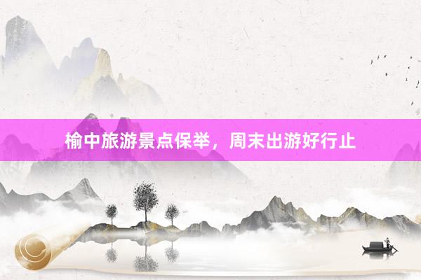 榆中旅游景点保举，周末出游好行止