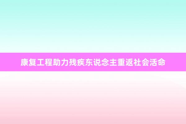 康复工程助力残疾东说念主重返社会活命