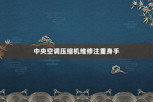 中央空调压缩机维修注重身手