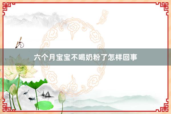 六个月宝宝不喝奶粉了怎样回事