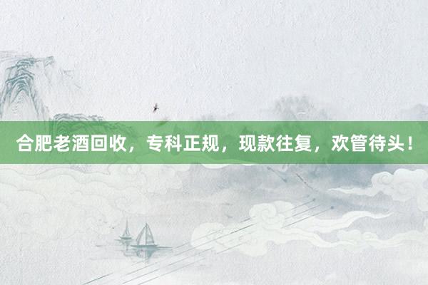 合肥老酒回收，专科正规，现款往复，欢管待头！