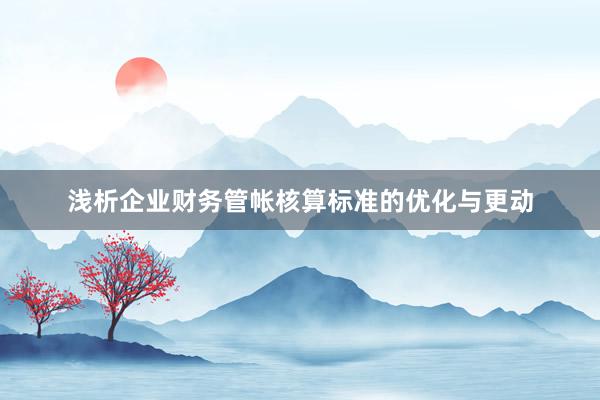 浅析企业财务管帐核算标准的优化与更动