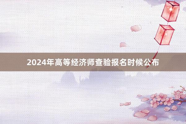 2024年高等经济师查验报名时候公布