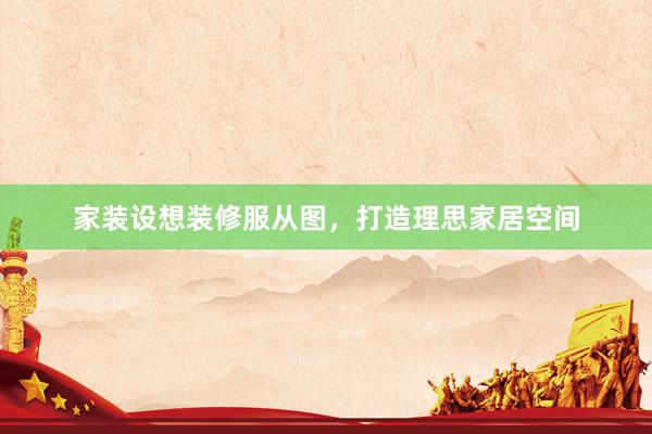 家装设想装修服从图，打造理思家居空间