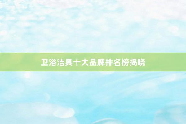 卫浴洁具十大品牌排名榜揭晓