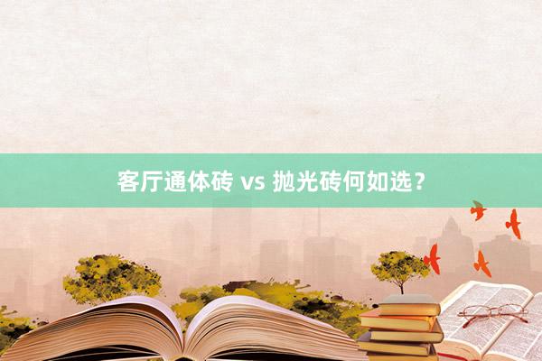 客厅通体砖 vs 抛光砖何如选？