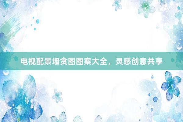 电视配景墙贪图图案大全，灵感创意共享