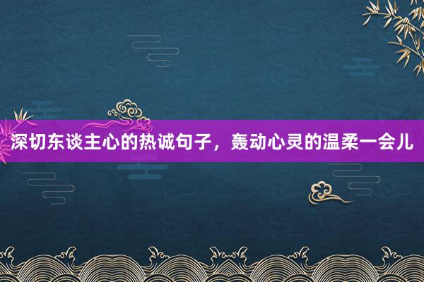 深切东谈主心的热诚句子，轰动心灵的温柔一会儿
