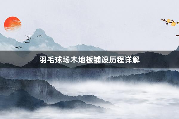 羽毛球场木地板铺设历程详解