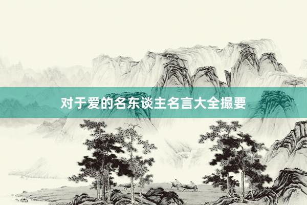 对于爱的名东谈主名言大全撮要