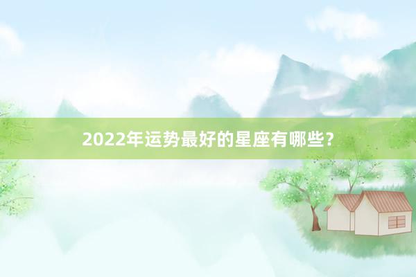 2022年运势最好的星座有哪些？