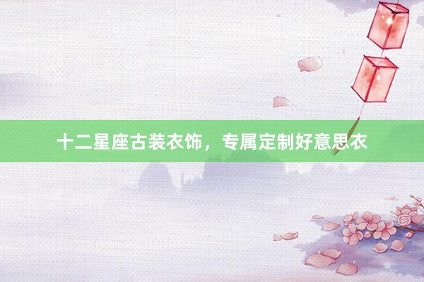 十二星座古装衣饰，专属定制好意思衣