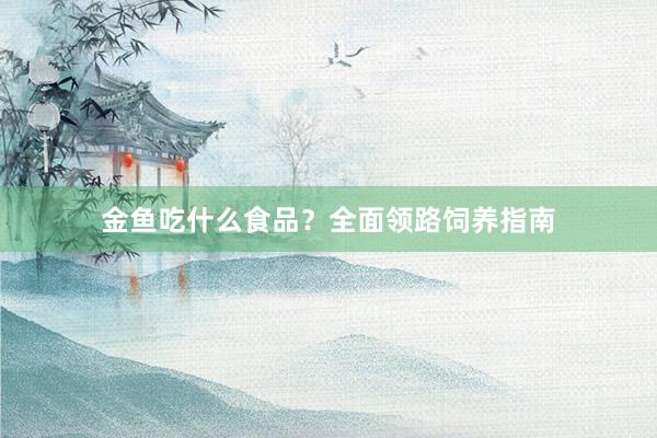 金鱼吃什么食品？全面领路饲养指南