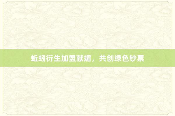 蚯蚓衍生加盟献媚，共创绿色钞票