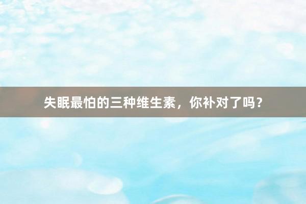 失眠最怕的三种维生素，你补对了吗？